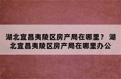 湖北宜昌夷陵区房产局在哪里？ 湖北宜昌夷陵区房产局在哪里办公